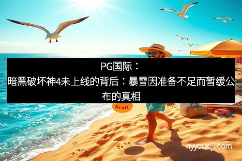PG国际：暗黑破坏神4未上线的背后：暴雪因准备不足而暂缓公布的真相
